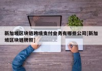 新加坡区块链跨境支付业务有哪些公司[新加坡区块链牌照]