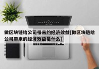 做区块链给公司带来的经济效益[做区块链给公司带来的经济效益是什么]