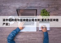 渝中区政府与区块链公司合并[重庆市区块链产业]