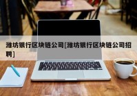 潍坊银行区块链公司[潍坊银行区块链公司招聘]