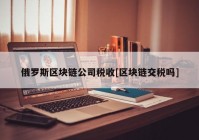 俄罗斯区块链公司税收[区块链交税吗]