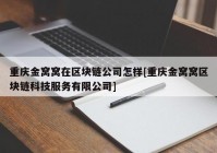 重庆金窝窝在区块链公司怎样[重庆金窝窝区块链科技服务有限公司]