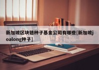 新加坡区块链种子基金公司有哪些[新加坡joalong种子]