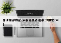 都江堰区块链公司有哪些公司[都江堰的公司]