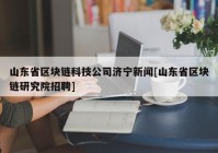 山东省区块链科技公司济宁新闻[山东省区块链研究院招聘]