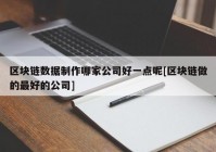 区块链数据制作哪家公司好一点呢[区块链做的最好的公司]