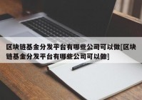 区块链基金分发平台有哪些公司可以做[区块链基金分发平台有哪些公司可以做]