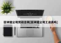 区块链公司劳动合同[区块链公司工资高吗]