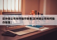 区块链公司如何操作销售[区块链公司如何操作销售]