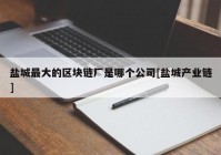 盐城最大的区块链厂是哪个公司[盐城产业链]