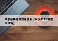 成都区块链集群是什么公司[2021年成都区块链]