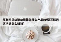 互联网区块链公司是做什么产品的呢[互联网区块链怎么赚钱]