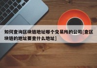 如何查询区块链地址哪个交易所的公司[查区块链的地址要查什么地址]