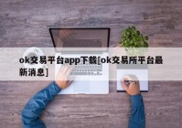 ok交易平台app下载[ok交易所平台最新消息]