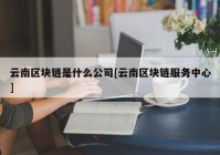 云南区块链是什么公司[云南区块链服务中心]