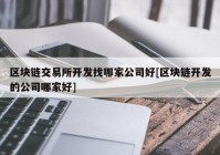 区块链交易所开发找哪家公司好[区块链开发的公司哪家好]