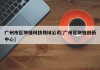 广州市区块链科技领域公司[广州区块链创新中心]