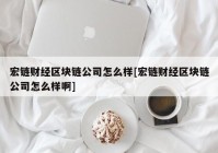 宏链财经区块链公司怎么样[宏链财经区块链公司怎么样啊]