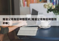 难道公司有区块链技术[难道公司有区块链技术嘛]