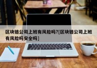 区块链公司上班有风险吗?[区块链公司上班有风险吗安全吗]