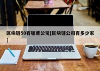 区块链50有哪些公司[区块链公司有多少家]