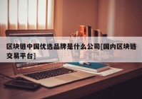 区块链中国优选品牌是什么公司[国内区块链交易平台]