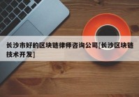 长沙市好的区块链律师咨询公司[长沙区块链技术开发]