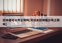 区块链可以开公司吗[可以去区块链公司上班吗]