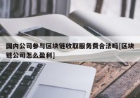 国内公司参与区块链收取服务费合法吗[区块链公司怎么盈利]