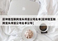 区块链互联网龙头项目公司名单[区块链互联网龙头项目公司名单公布]