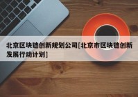 北京区块链创新规划公司[北京市区块链创新发展行动计划]