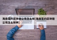 海南签约区块链公司怎么样[海南签约区块链公司怎么样啊]