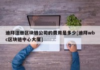 迪拜注册区块链公司的费用是多少[迪拜wbc区块链中心大厦]