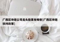 广西区块链公司龙头股票有哪些[广西区块链扶持政策]